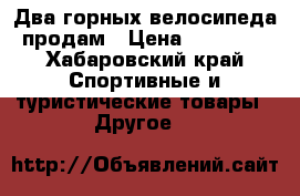 Два горных велосипеда продам › Цена ­ 18 000 - Хабаровский край Спортивные и туристические товары » Другое   